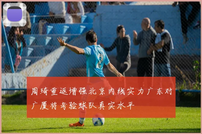 周琦重返增强北京内线实力广东对广厦将考验球队真实水平