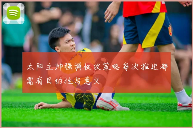 太阳主帅强调快攻策略每次推进都需有目的性与意义