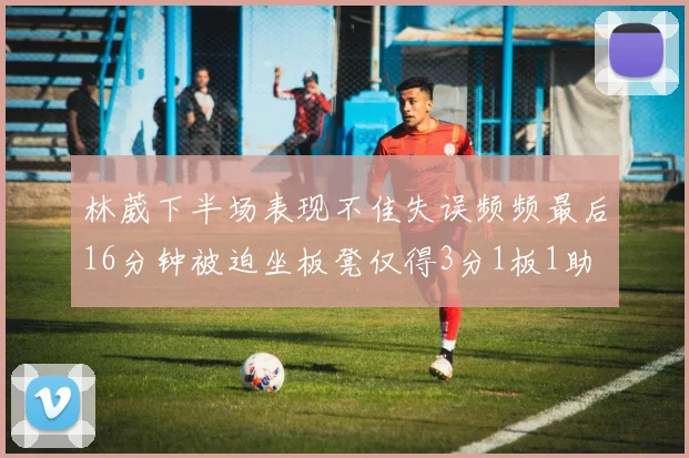 林葳下半场表现不佳失误频频最后16分钟被迫坐板凳仅得3分1板1助