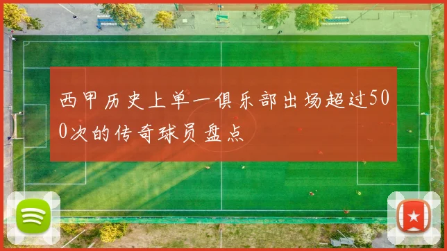 西甲历史上单一俱乐部出场超过500次的传奇球员盘点