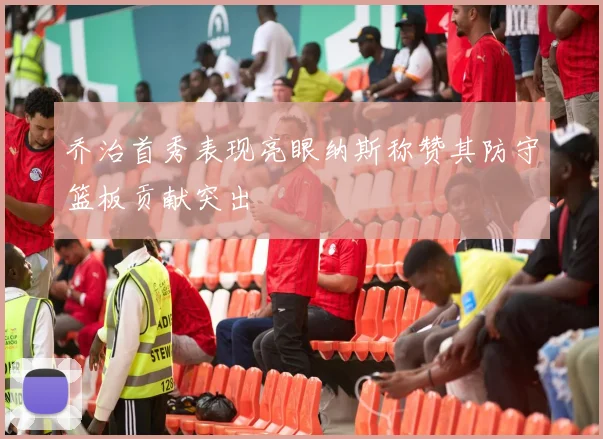 乔治首秀表现亮眼纳斯称赞其防守篮板贡献突出