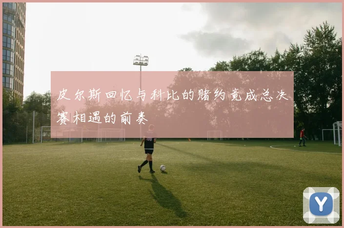 皮尔斯回忆与科比的赌约竟成总决赛相遇的前奏