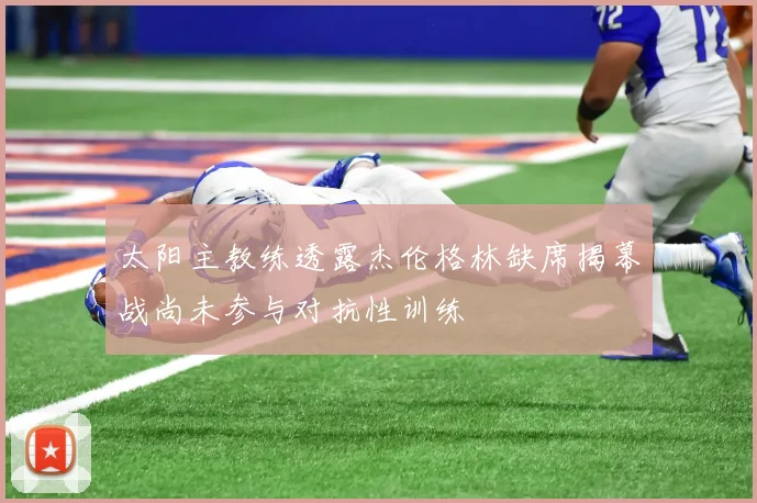 太阳主教练透露杰伦格林缺席揭幕战尚未参与对抗性训练