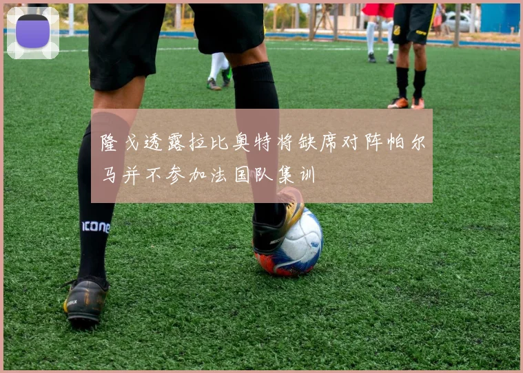 隆戈透露拉比奥特将缺席对阵帕尔马并不参加法国队集训
