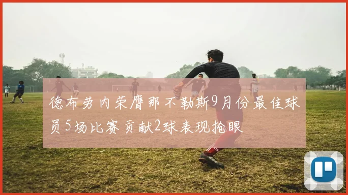 德布劳内荣膺那不勒斯9月份最佳球员5场比赛贡献2球表现抢眼