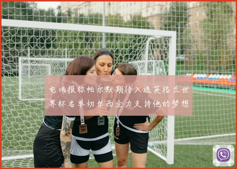 电讯报称帕尔默期待入选英格兰世界杯名单切尔西全力支持他的梦想
