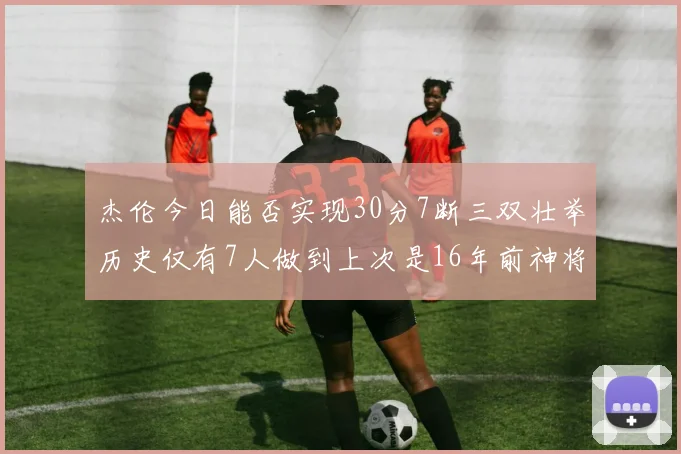 杰伦今日能否实现30分7断三双壮举历史仅有7人做到上次是16年前神将盖帽上双
