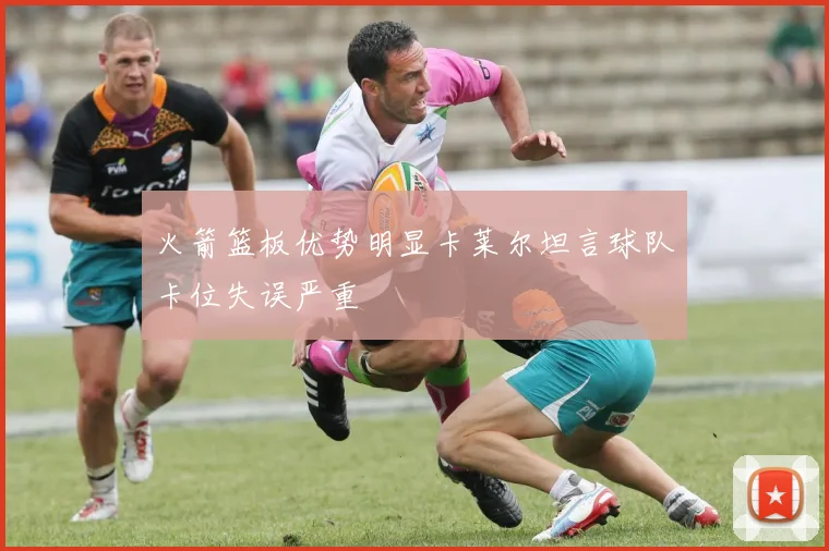 火箭篮板优势明显卡莱尔坦言球队卡位失误严重