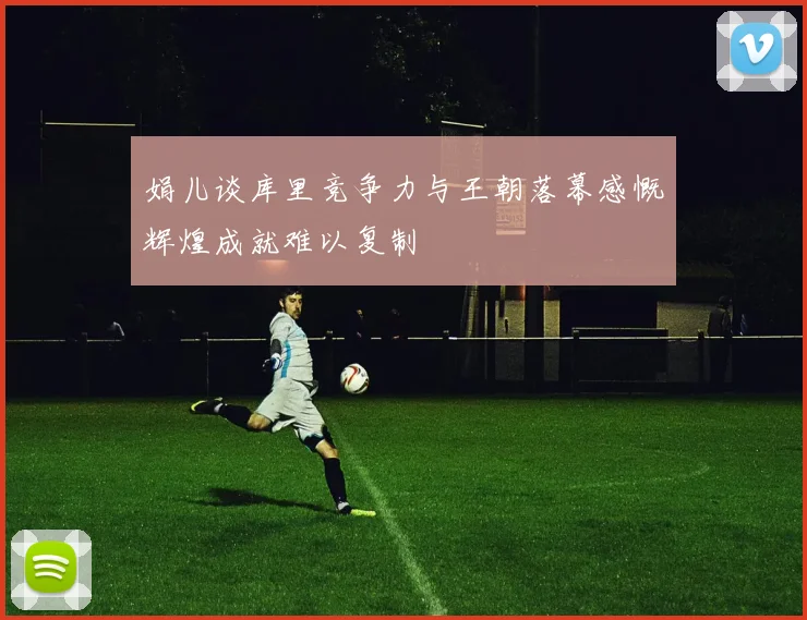 娟儿谈库里竞争力与王朝落幕感慨辉煌成就难以复制