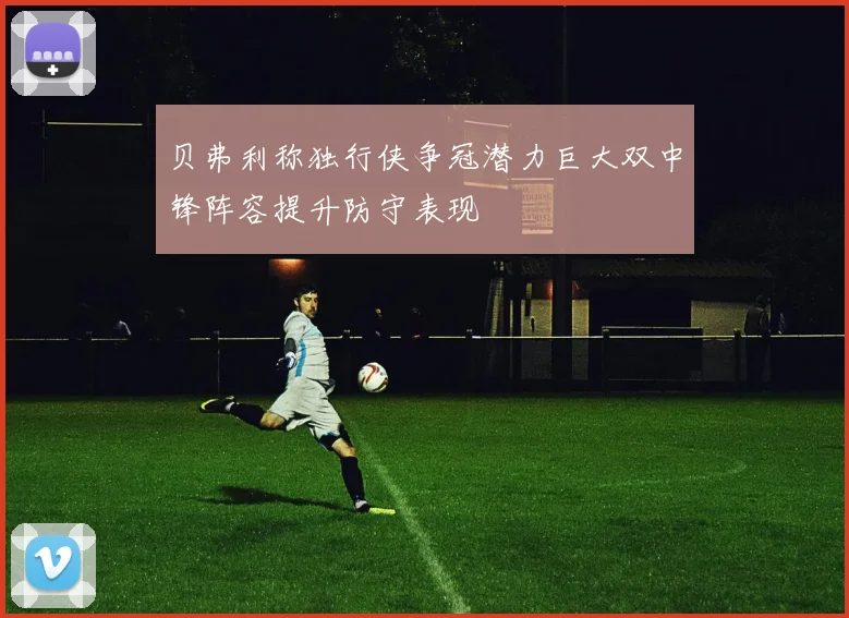 贝弗利称独行侠争冠潜力巨大双中锋阵容提升防守表现