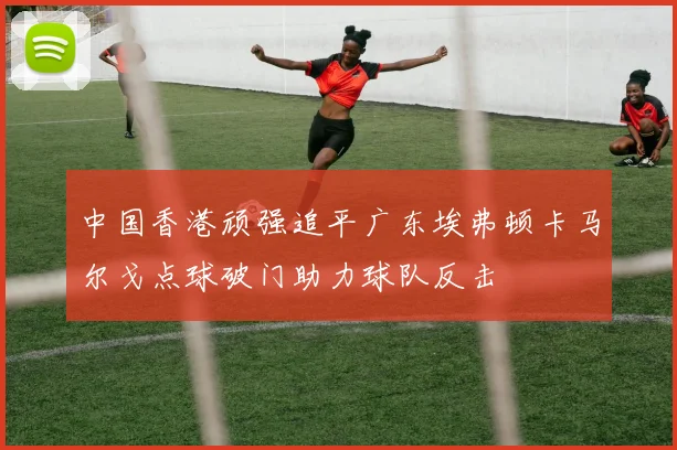 中国香港顽强追平广东埃弗顿卡马尔戈点球破门助力球队反击