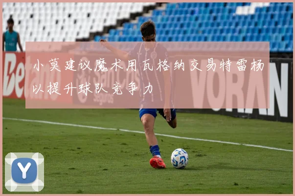 小莫建议魔术用瓦格纳交易特雷杨以提升球队竞争力