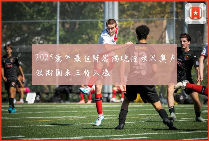 2025意甲最佳阵容揭晓恰尔汉奥卢领衔国米三将入选