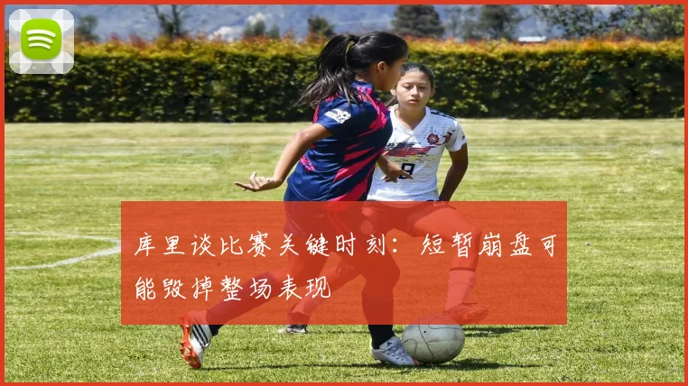 库里谈比赛关键时刻：短暂崩盘可能毁掉整场表现