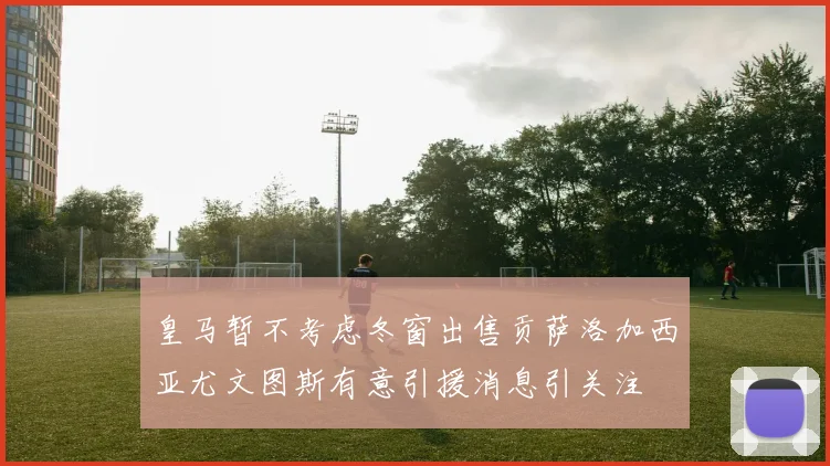 皇马暂不考虑冬窗出售贡萨洛加西亚尤文图斯有意引援消息引关注