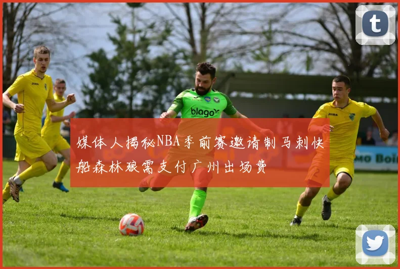 媒体人揭秘NBA季前赛邀请制马刺快船森林狼需支付广州出场费
