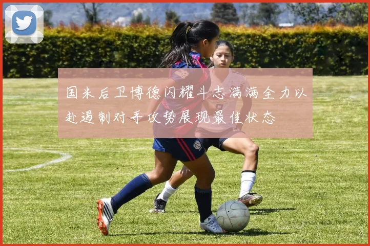 国米后卫博德闪耀斗志满满全力以赴遏制对手攻势展现最佳状态