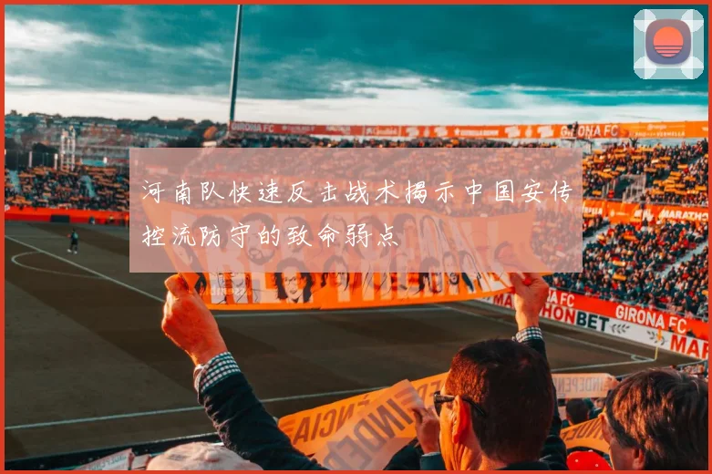 河南队快速反击战术揭示中国安传控流防守的致命弱点