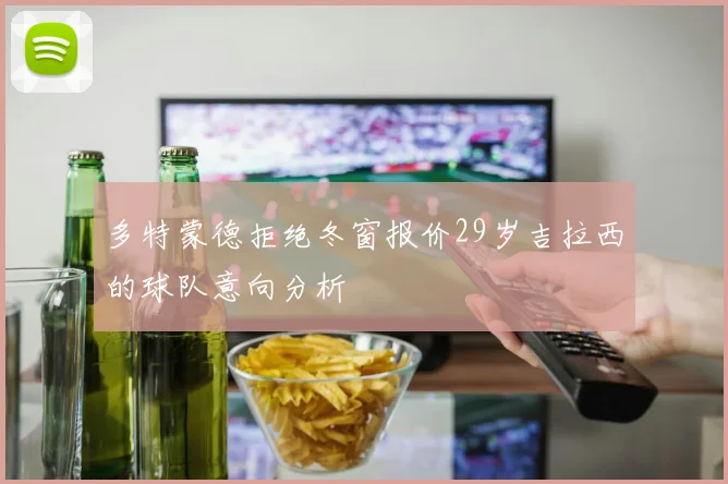 多特蒙德拒绝冬窗报价29岁吉拉西的球队意向分析