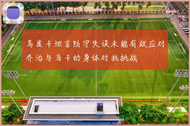 乌度卡坦言防守失误未能有效应对乔治与马卡的身体对抗挑战