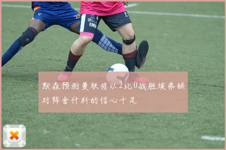 默森预测曼联将以2比0战胜埃弗顿对阵舍什科的信心十足
