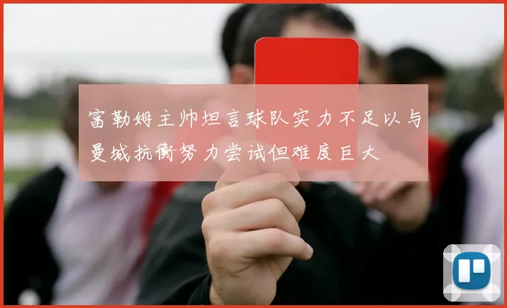 富勒姆主帅坦言球队实力不足以与曼城抗衡努力尝试但难度巨大