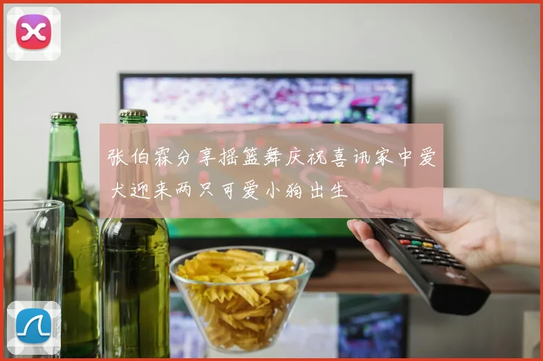 张伯霖分享摇篮舞庆祝喜讯家中爱犬迎来两只可爱小狗出生