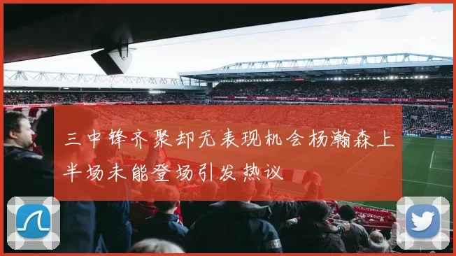 三中锋齐聚却无表现机会杨瀚森上半场未能登场引发热议