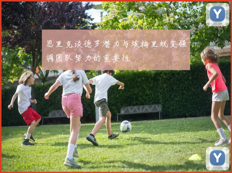 恩里克谈德罗潜力与埃梅里蜕变强调团队努力的重要性
