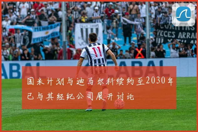 国米计划与迪马尔科续约至2030年已与其经纪公司展开讨论