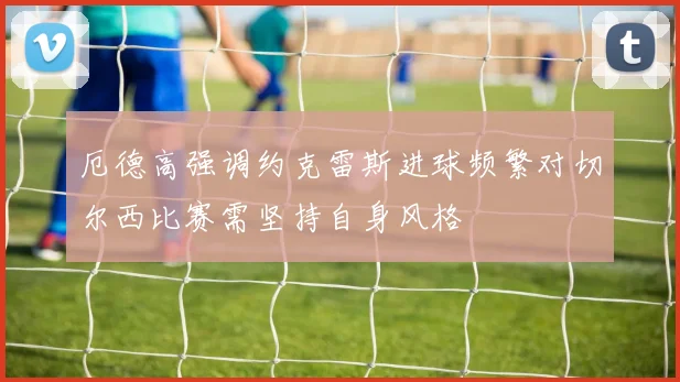 厄德高强调约克雷斯进球频繁对切尔西比赛需坚持自身风格