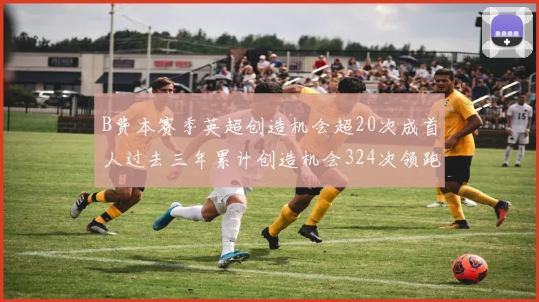 B费本赛季英超创造机会超20次成首人过去三年累计创造机会324次领跑同期