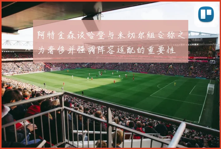 阿特金森谈哈登与米切尔组合称之为奢侈并强调阵容适配的重要性