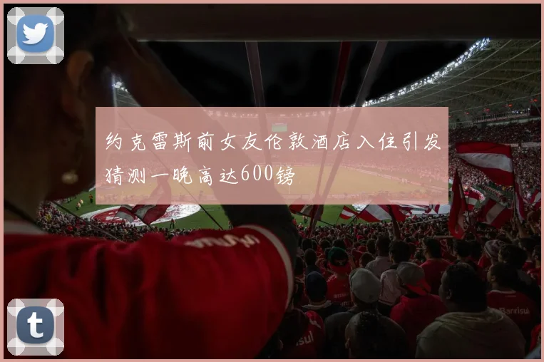约克雷斯前女友伦敦酒店入住引发猜测一晚高达600镑