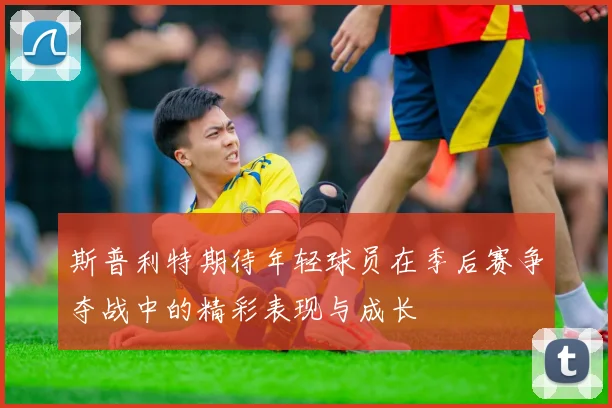 斯普利特期待年轻球员在季后赛争夺战中的精彩表现与成长