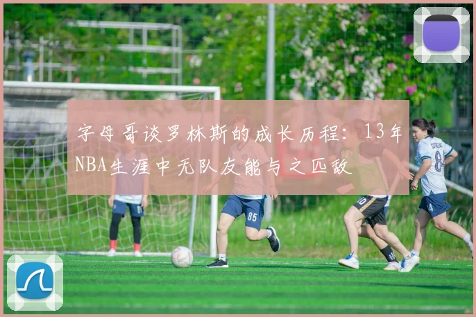 字母哥谈罗林斯的成长历程：13年NBA生涯中无队友能与之匹敌