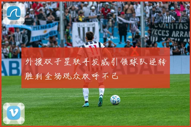 外援双子星联手发威引领球队逆转胜利全场观众欢呼不已
