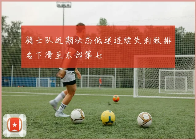 骑士队近期状态低迷连续失利致排名下滑至东部第七